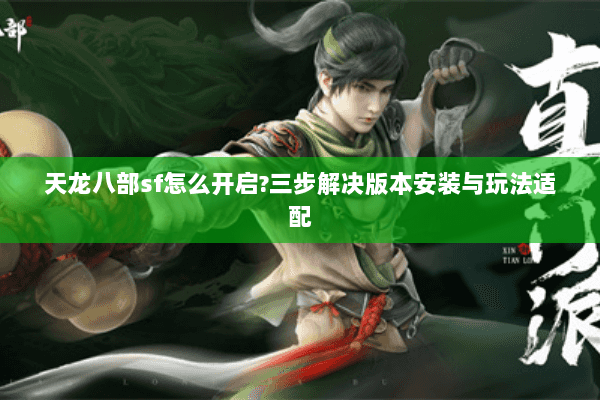 天龙八部sf怎么开启?三步解决版本安装与玩法适配 天龙八部sf怎么开启?三步解决版本安装与玩法适配