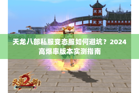 天龙八部私服变态服如何避坑?2024高爆率版本实测指南 天龙八部私服变态服如何避坑?2024高爆率版本实测指南