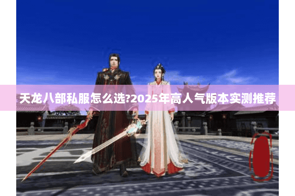天龙八部私服怎么选?2025年高人气版本实测推荐 天龙八部私服怎么选?2025年高人气版本实测推荐