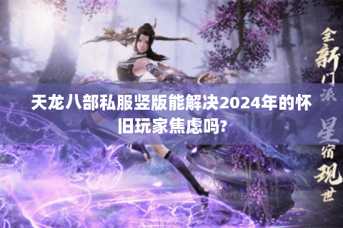天龙八部私服竖版能解决2024年的怀旧玩家焦虑吗? 天龙八部私服竖版能解决2024年的怀旧玩家焦虑吗?