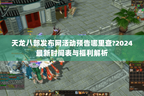 天龙八部发布网活动预告哪里查?2024最新时间表与福利解析 天龙八部发布网活动预告哪里查?2024最新时间表与福利解析