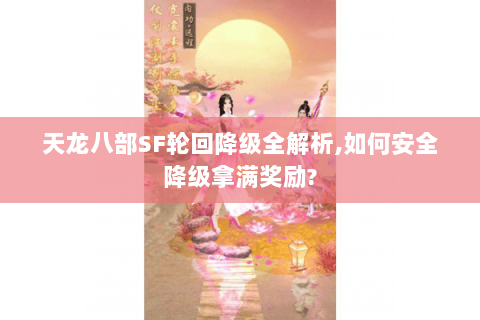 天龙八部SF轮回降级全解析,如何安全降级拿满奖励? 天龙八部SF轮回降级全解析,如何安全降级拿满奖励?