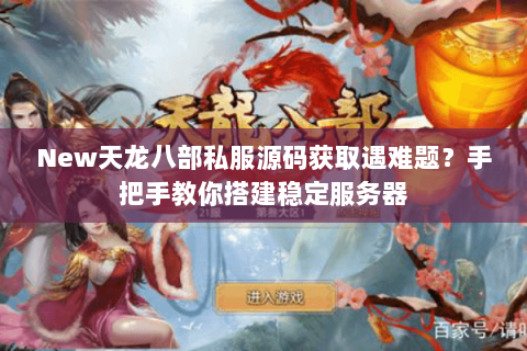 New天龙八部私服源码获取遇难题?手把手教你搭建稳定服务器 New天龙八部私服源码获取遇难题?手把手教你搭建稳定服务器
