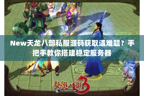 New天龙八部私服源码获取遇难题?手把手教你搭建稳定服务器 New天龙八部私服源码获取遇难题?手把手教你搭建稳定服务器