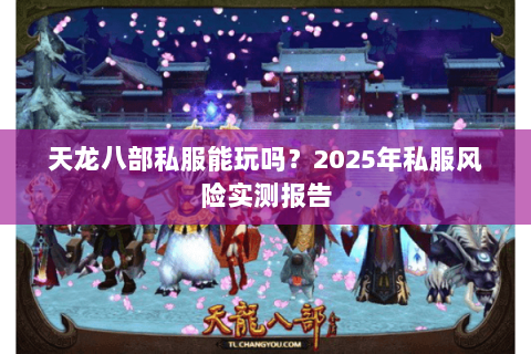 天龙八部私服能玩吗?2025年私服风险实测报告 天龙八部私服能玩吗?2025年私服风险实测报告