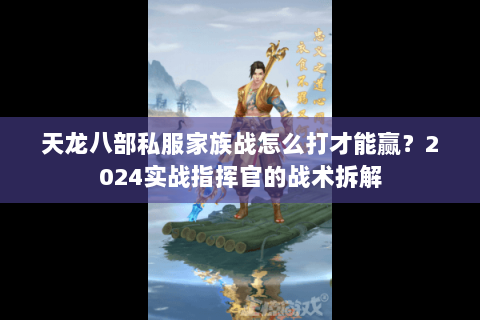 天龙八部私服家族战怎么打才能赢?2024实战指挥官的战术拆解 天龙八部私服家族战怎么打才能赢?2024实战指挥官的战术拆解
