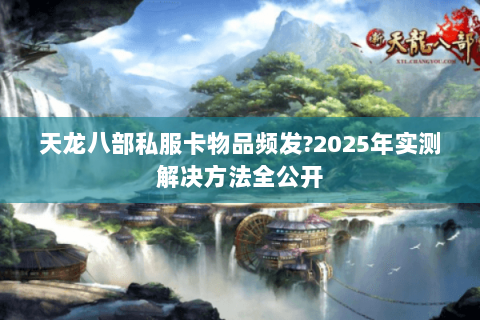 天龙八部私服卡物品频发?2025年实测解决方法全公开 天龙八部私服卡物品频发?2025年实测解决方法全公开