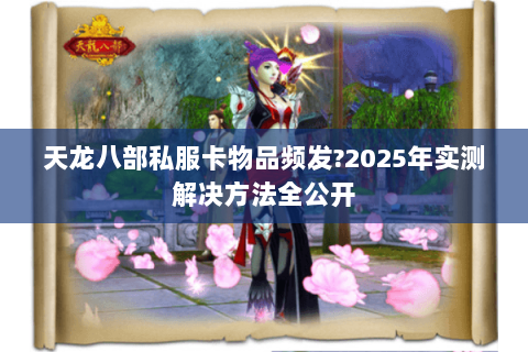 天龙八部私服卡物品频发?2025年实测解决方法全公开 天龙八部私服卡物品频发?2025年实测解决方法全公开