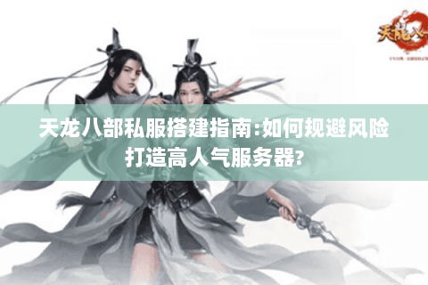 天龙八部私服搭建指南:如何规避风险打造高人气服务器? 天龙八部私服搭建指南:如何规避风险打造高人气服务器?