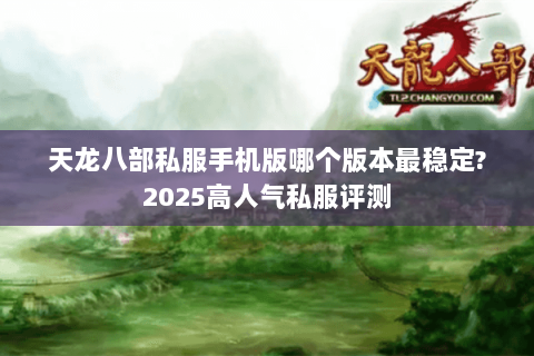 天龙八部私服手机版哪个版本最稳定?2025高人气私服评测 天龙八部私服手机版哪个版本最稳定?2025高人气私服评测