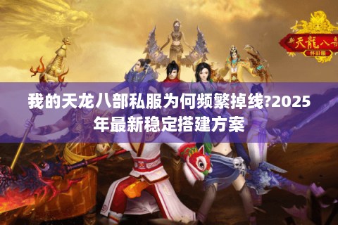 我的天龙八部私服为何频繁掉线?2025年最新稳定搭建方案 我的天龙八部私服为何频繁掉线?2025年最新稳定搭建方案