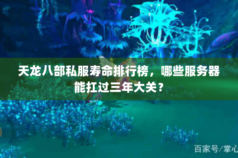 天龙八部私服寿命排行榜,哪些服务器能扛过三年大关? 天龙八部私服寿命排行榜,哪些服务器能扛过三年大关?