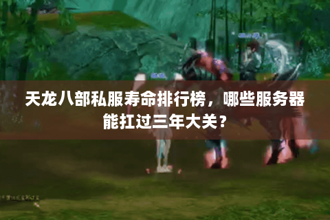 天龙八部私服寿命排行榜,哪些服务器能扛过三年大关? 天龙八部私服寿命排行榜,哪些服务器能扛过三年大关?