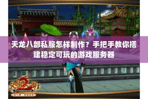天龙八部私服怎样制作？手把手教你搭建稳定可玩的游戏服务器