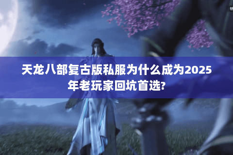 天龙八部复古版私服为什么成为2025年老玩家回坑首选? 天龙八部复古版私服为什么成为2025年老玩家回坑首选?