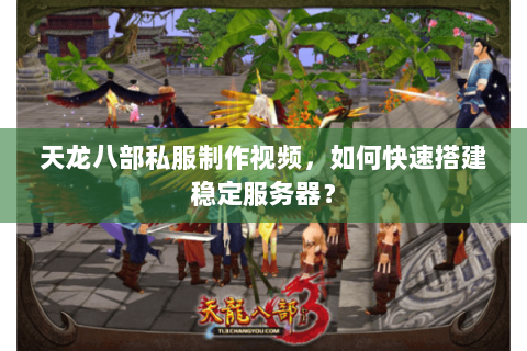 天龙八部私服制作视频,如何快速搭建稳定服务器? 天龙八部私服制作视频,如何快速搭建稳定服务器?