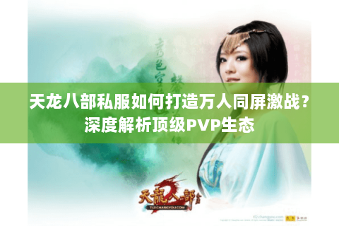 天龙八部私服如何打造万人同屏激战?深度解析顶级PVP生态 天龙八部私服如何打造万人同屏激战?深度解析顶级PVP生态