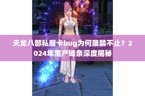 天龙八部私服卡bug为何屡禁不止?2024年黑产链条深度揭秘 天龙八部私服卡bug为何屡禁不止?2024年黑产链条深度揭秘
