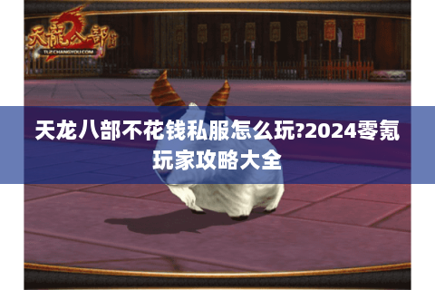天龙八部不花钱私服怎么玩?2024零氪玩家攻略大全 天龙八部不花钱私服怎么玩?2024零氪玩家攻略大全