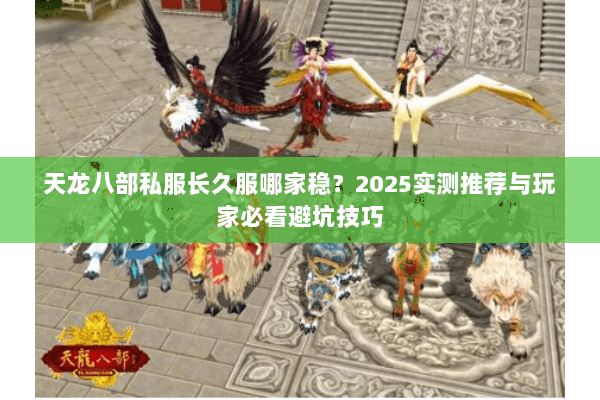 天龙八部私服长久服哪家稳？2025实测推荐与玩家必看避坑技巧