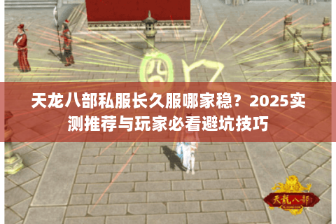 天龙八部私服长久服哪家稳？2025实测推荐与玩家必看避坑技巧