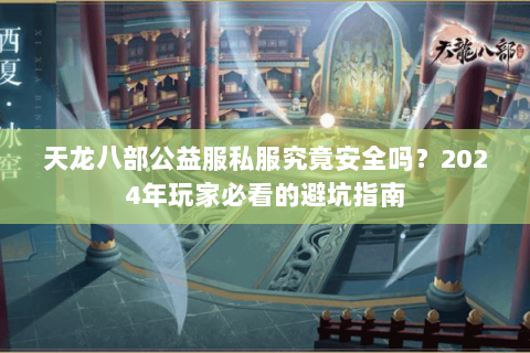天龙八部公益服私服究竟安全吗?2024年玩家必看的避坑指南 天龙八部公益服私服究竟安全吗?2024年玩家必看的避坑指南