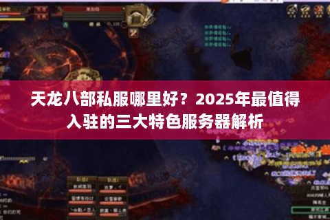 天龙八部私服哪里好？2025年最值得入驻的三大特色服务器解析