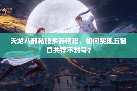 天龙八部私服多开秘籍,如何实现五窗口共存不封号? 天龙八部私服多开秘籍,如何实现五窗口共存不封号?