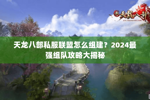 天龙八部私服联盟怎么组建?2024最强组队攻略大揭秘 天龙八部私服联盟怎么组建?2024最强组队攻略大揭秘