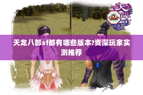 天龙八部sf都有哪些版本?资深玩家实测推荐 天龙八部sf都有哪些版本?资深玩家实测推荐