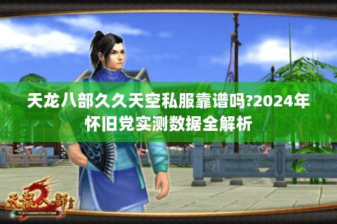 天龙八部久久天空私服靠谱吗?2024年怀旧党实测数据全解析