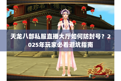 天龙八部私服直播大厅如何防封号?2025年玩家必看避坑指南 天龙八部私服直播大厅如何防封号?2025年玩家必看避坑指南
