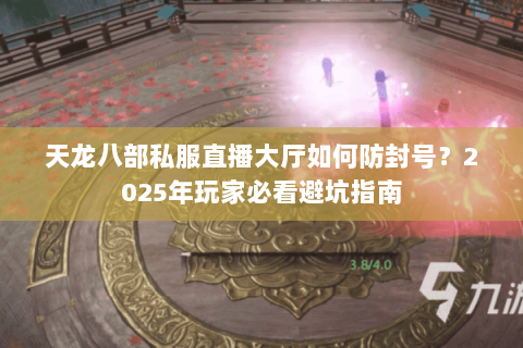 天龙八部私服直播大厅如何防封号?2025年玩家必看避坑指南 天龙八部私服直播大厅如何防封号?2025年玩家必看避坑指南