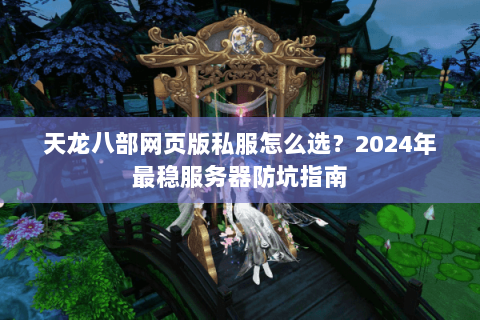 天龙八部网页版私服怎么选?2024年最稳服务器防坑指南 天龙八部网页版私服怎么选?2024年最稳服务器防坑指南