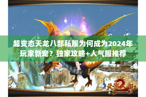 超变态天龙八部私服为何成为2024年玩家新宠?独家攻略+人气服推荐 超变态天龙八部私服为何成为2024年玩家新宠?独家攻略+人气服推荐