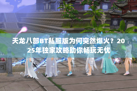 天龙八部BT私服版为何突然爆火?2025年独家攻略助你畅玩无忧 天龙八部BT私服版为何突然爆火?2025年独家攻略助你畅玩无忧