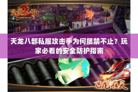 天龙八部私服攻击手为何屡禁不止?玩家必看的安全防护指南 天龙八部私服攻击手为何屡禁不止?玩家必看的安全防护指南