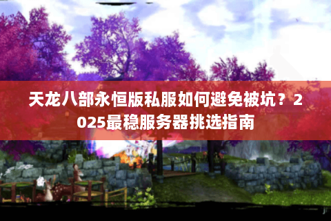 天龙八部永恒版私服如何避免被坑?2025最稳服务器挑选指南 天龙八部永恒版私服如何避免被坑?2025最稳服务器挑选指南