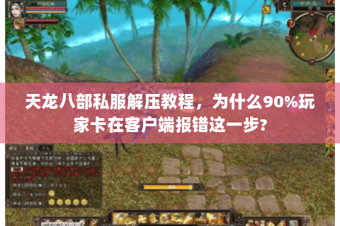 天龙八部私服解压教程，为什么90%玩家卡在客户端报错这一步?