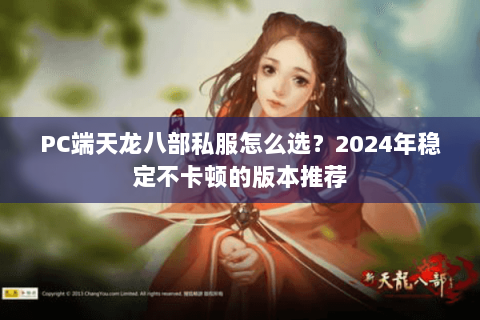 PC端天龙八部私服怎么选?2024年稳定不卡顿的版本推荐 PC端天龙八部私服怎么选?2024年稳定不卡顿的版本推荐