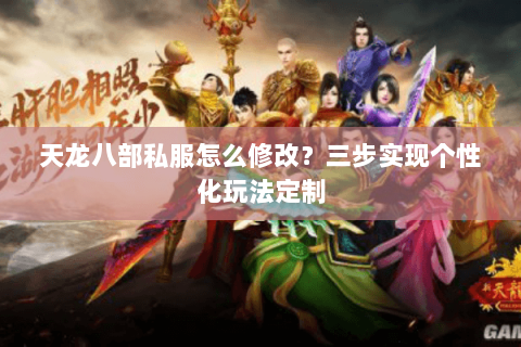天龙八部私服怎么修改?三步实现个性化玩法定制 天龙八部私服怎么修改?三步实现个性化玩法定制