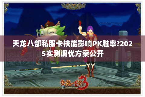 天龙八部私服卡技能影响PK胜率?2025实测调优方案公开 天龙八部私服卡技能影响PK胜率?2025实测调优方案公开