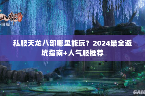 私服天龙八部哪里能玩?2024最全避坑指南+人气服推荐 私服天龙八部哪里能玩?2024最全避坑指南+人气服推荐