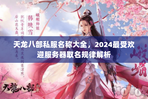 天龙八部私服名称大全,2024最受欢迎服务器取名规律解析 天龙八部私服名称大全,2024最受欢迎服务器取名规律解析