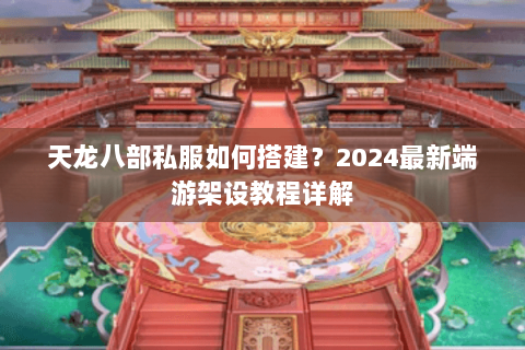 天龙八部私服如何搭建?2024最新端游架设教程详解 天龙八部私服如何搭建?2024最新端游架设教程详解