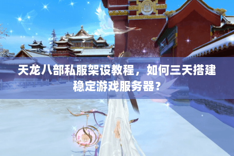 天龙八部私服架设教程,如何三天搭建稳定游戏服务器? 天龙八部私服架设教程,如何三天搭建稳定游戏服务器?
