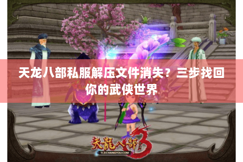 天龙八部私服解压文件消失?三步找回你的武侠世界 天龙八部私服解压文件消失?三步找回你的武侠世界