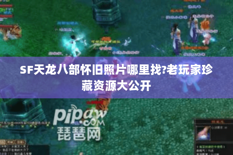 SF天龙八部怀旧照片哪里找?老玩家珍藏资源大公开 SF天龙八部怀旧照片哪里找?老玩家珍藏资源大公开