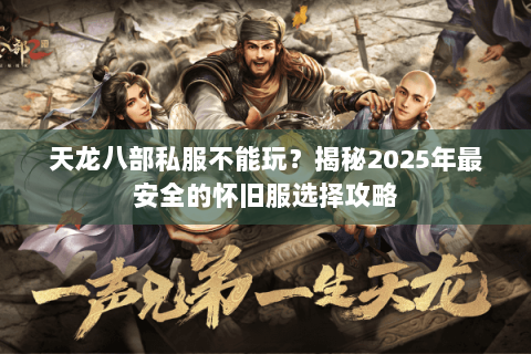 天龙八部私服不能玩?揭秘2025年最安全的怀旧服选择攻略 天龙八部私服不能玩?揭秘2025年最安全的怀旧服选择攻略