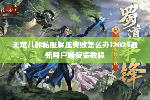天龙八部私服解压失败怎么办?2025最新客户端安装教程 天龙八部私服解压失败怎么办?2025最新客户端安装教程